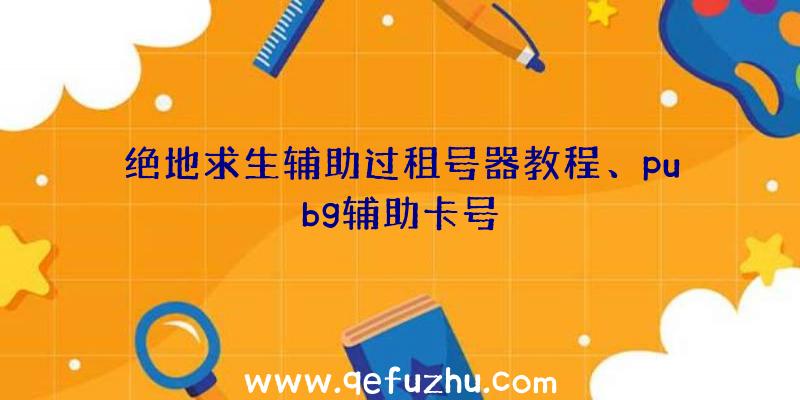 绝地求生辅助过租号器教程、pubg辅助卡号