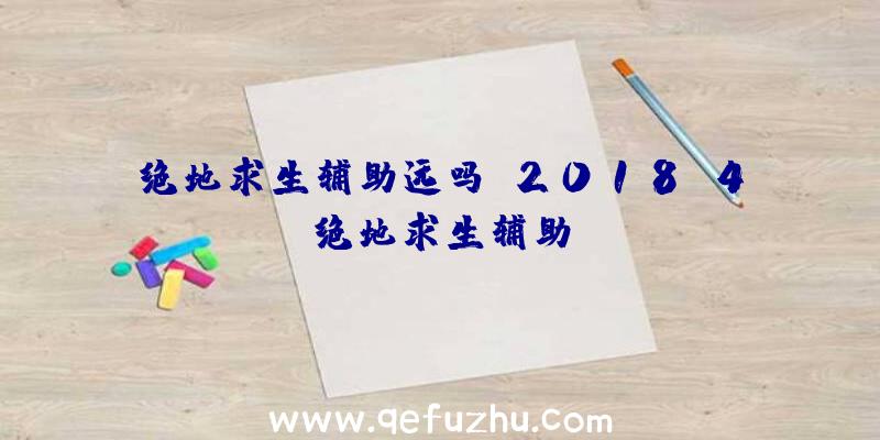 绝地求生辅助远吗、2018.4绝地求生辅助