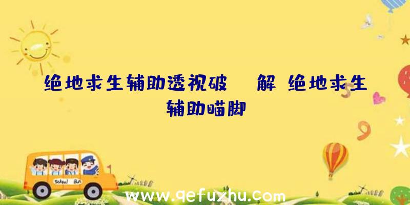 绝地求生辅助透视破解、绝地求生辅助瞄脚