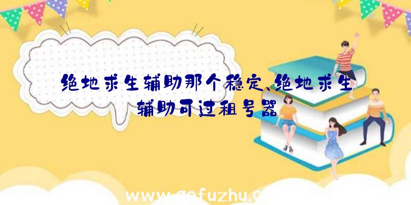 绝地求生辅助那个稳定、绝地求生辅助可过租号器