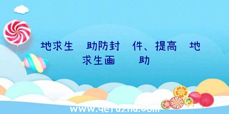 绝地求生辅助防封软件、提高绝地求生画质辅助