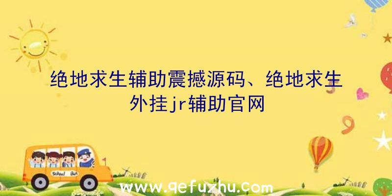 绝地求生辅助震撼源码、绝地求生外挂jr辅助官网