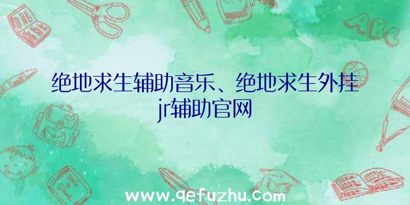 绝地求生辅助音乐、绝地求生外挂jr辅助官网