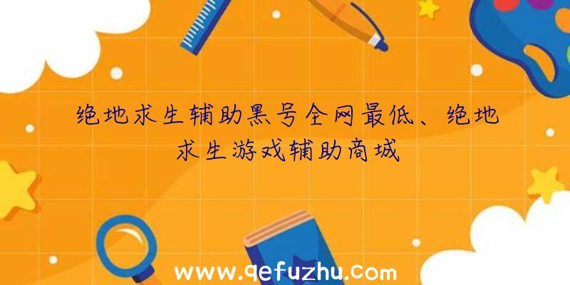 绝地求生辅助黑号全网最低、绝地求生游戏辅助商城