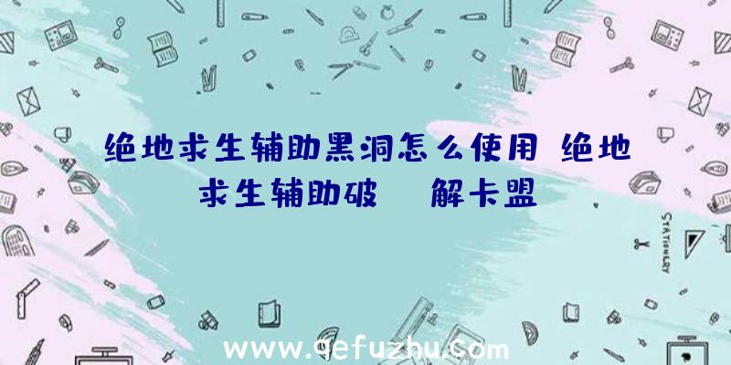 绝地求生辅助黑洞怎么使用、绝地求生辅助破解卡盟