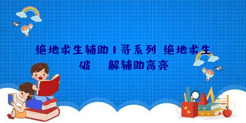 绝地求生辅助1哥系列、绝地求生破解辅助高亮