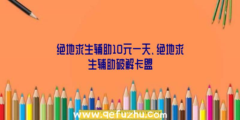 绝地求生辅助10元一天、绝地求生辅助破解卡盟