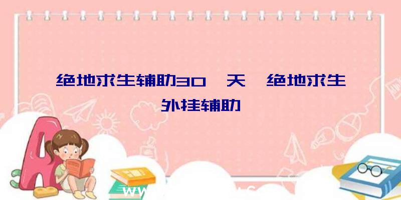 绝地求生辅助30一天、绝地求生外挂辅助