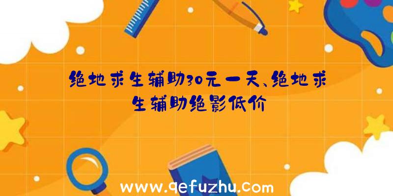 绝地求生辅助30元一天、绝地求生辅助绝影低价