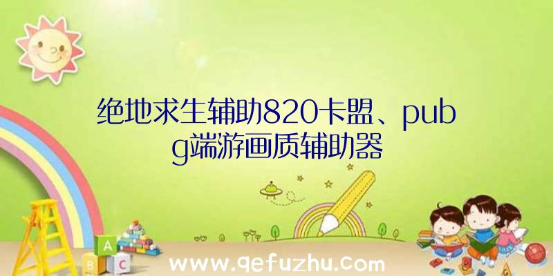 绝地求生辅助820卡盟、pubg端游画质辅助器