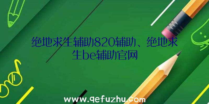 绝地求生辅助820辅助、绝地求生be辅助官网