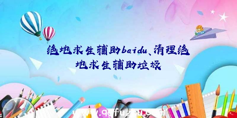 绝地求生辅助baidu、清理绝地求生辅助垃圾