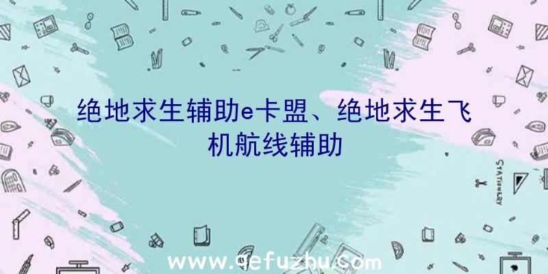 绝地求生辅助e卡盟、绝地求生飞机航线辅助