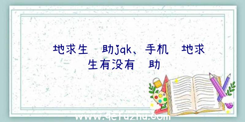 绝地求生辅助jqk、手机绝地求生有没有辅助