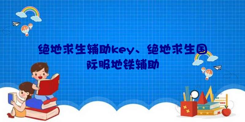 绝地求生辅助key、绝地求生国际服地铁辅助