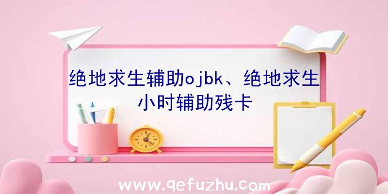 绝地求生辅助ojbk、绝地求生小时辅助残卡