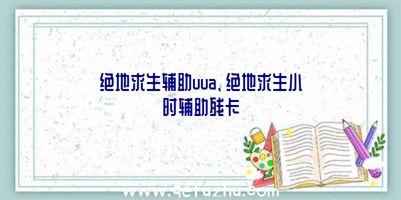 绝地求生辅助uua、绝地求生小时辅助残卡