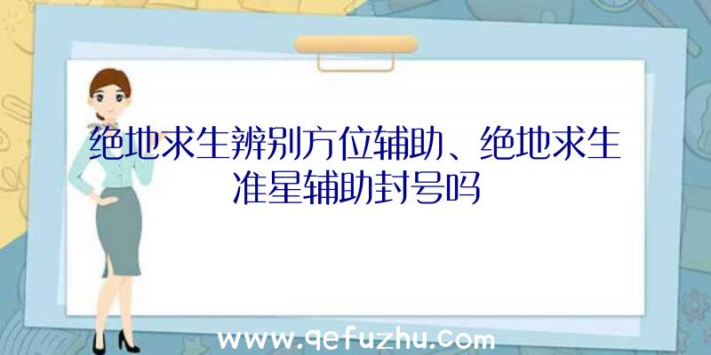 绝地求生辨别方位辅助、绝地求生准星辅助封号吗