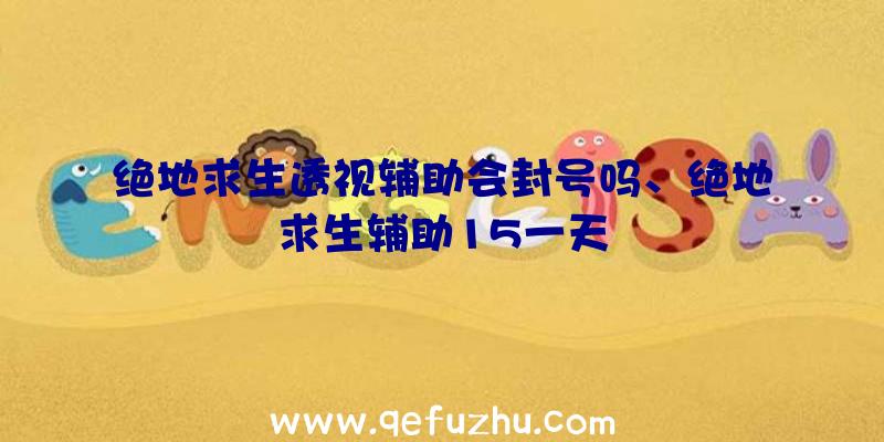 绝地求生透视辅助会封号吗、绝地求生辅助15一天