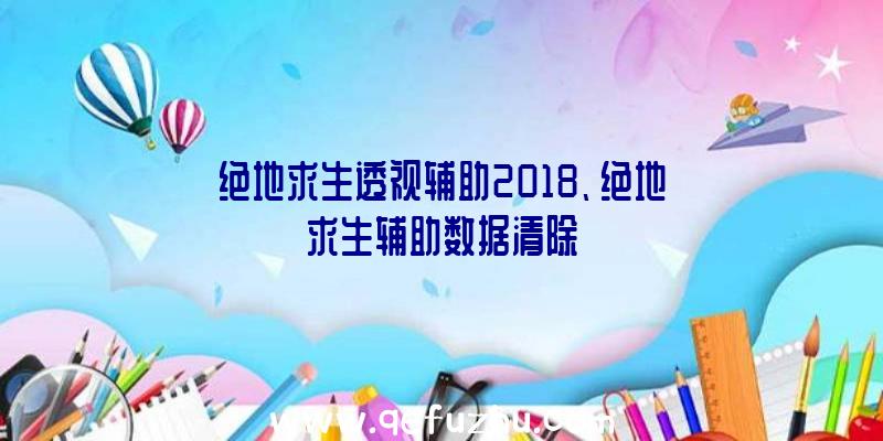 绝地求生透视辅助2018、绝地求生辅助数据清除