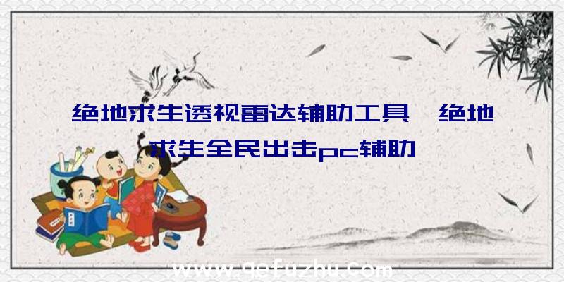 绝地求生透视雷达辅助工具、绝地求生全民出击pc辅助