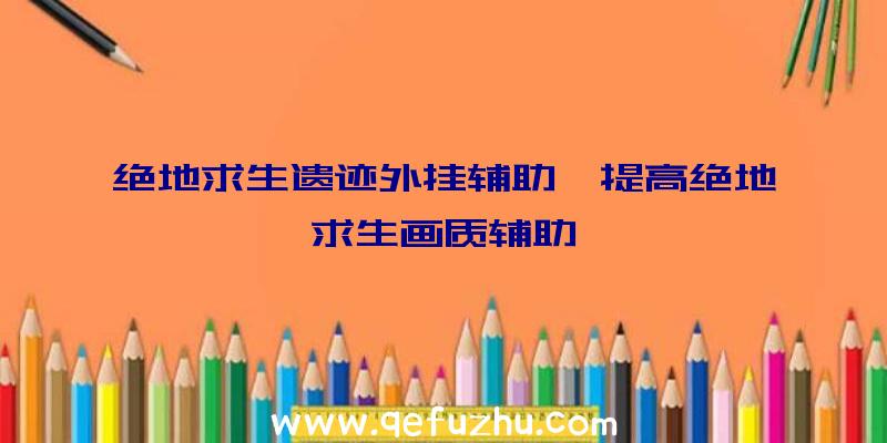 绝地求生遗迹外挂辅助、提高绝地求生画质辅助