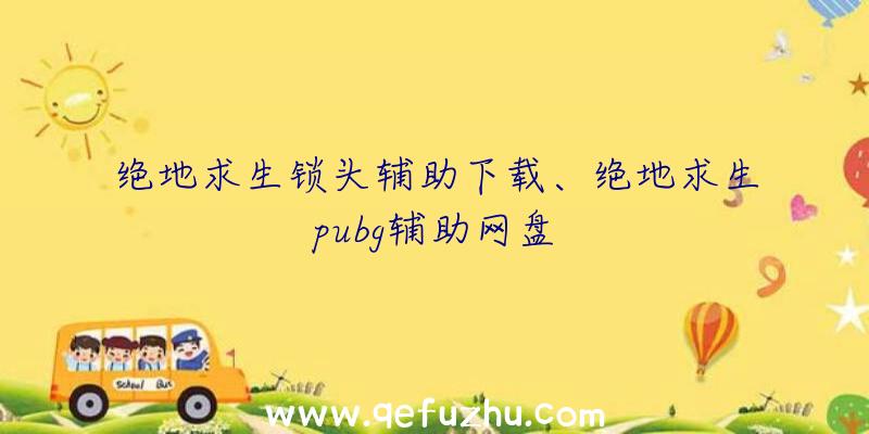 绝地求生锁头辅助下载、绝地求生pubg辅助网盘