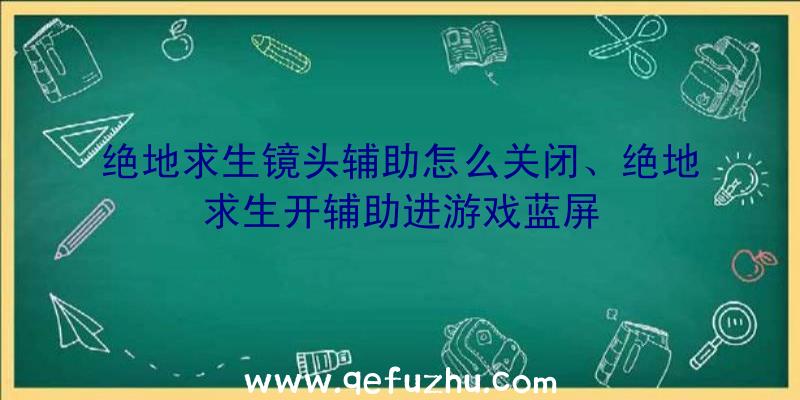 绝地求生镜头辅助怎么关闭、绝地求生开辅助进游戏蓝屏