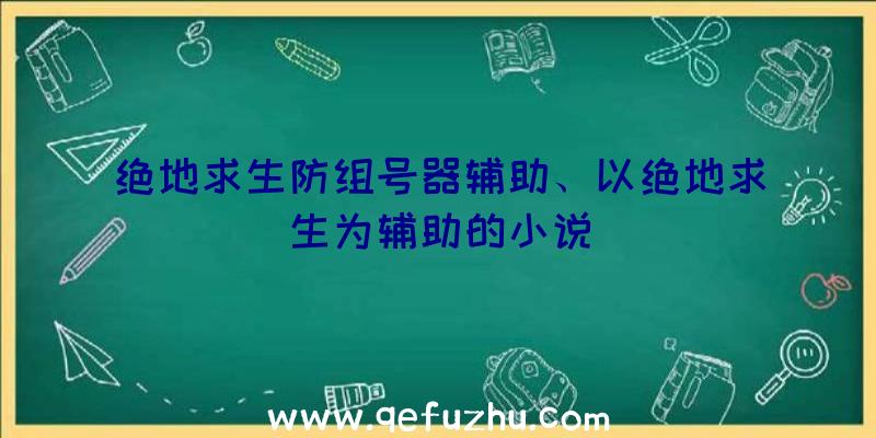 绝地求生防组号器辅助、以绝地求生为辅助的小说