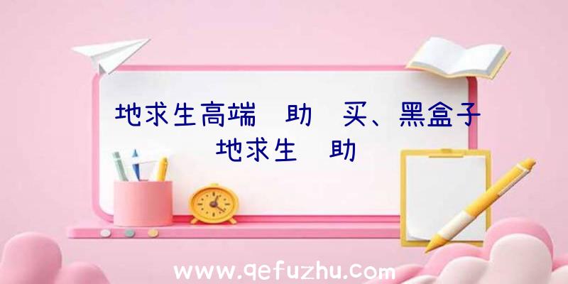 绝地求生高端辅助购买、黑盒子绝地求生辅助