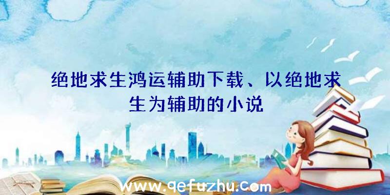 绝地求生鸿运辅助下载、以绝地求生为辅助的小说