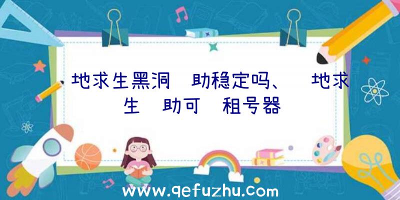 绝地求生黑洞辅助稳定吗、绝地求生辅助可过租号器