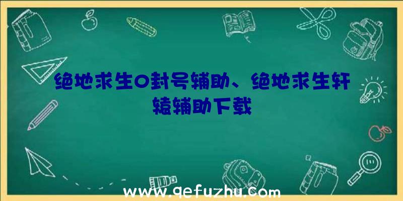 绝地求生0封号辅助、绝地求生轩辕辅助下载