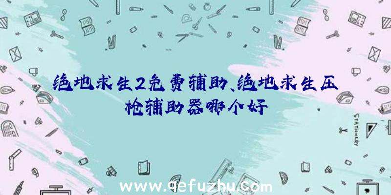 绝地求生2免费辅助、绝地求生压枪辅助器哪个好