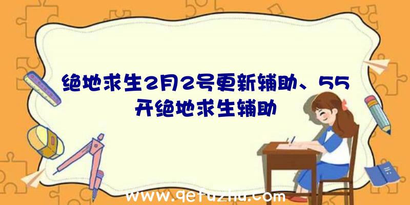 绝地求生2月2号更新辅助、55开绝地求生辅助