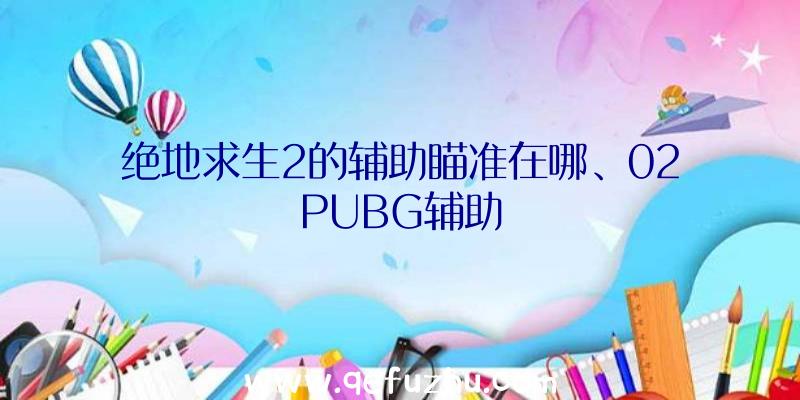 绝地求生2的辅助瞄准在哪、02PUBG辅助