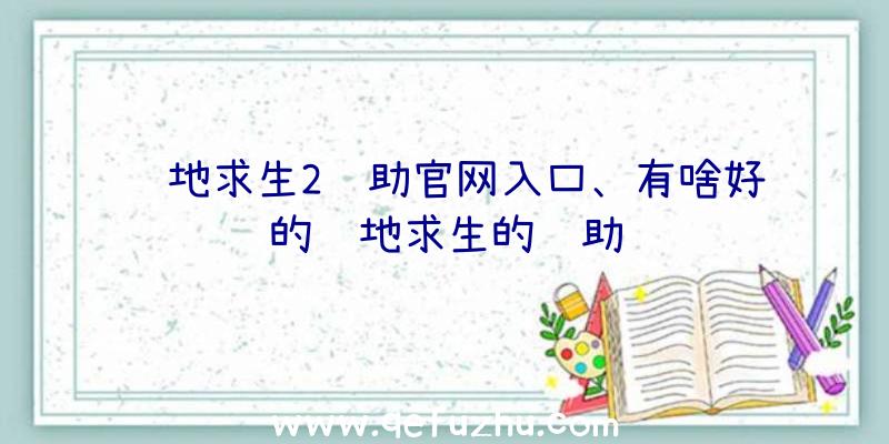 绝地求生2辅助官网入口、有啥好的绝地求生的辅助