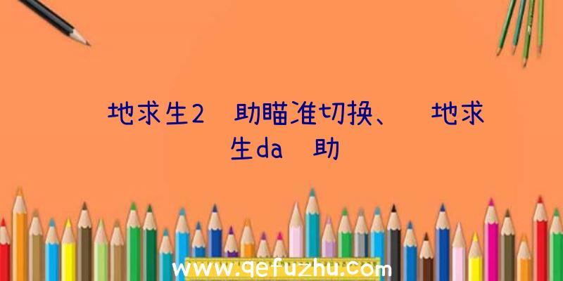 绝地求生2辅助瞄准切换、绝地求生da辅助