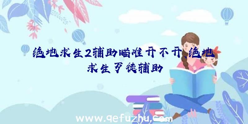 绝地求生2辅助瞄准开不开、绝地求生歹徒辅助