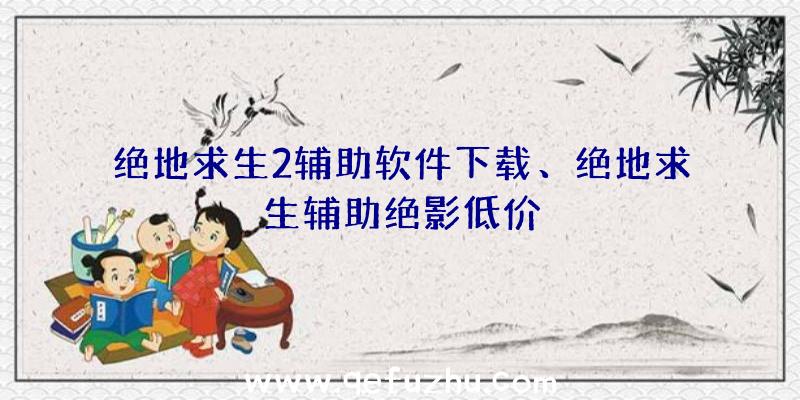 绝地求生2辅助软件下载、绝地求生辅助绝影低价