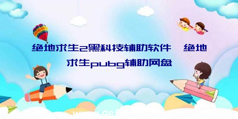 绝地求生2黑科技辅助软件、绝地求生pubg辅助网盘