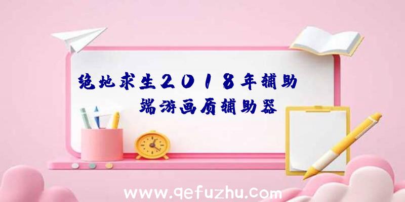 绝地求生2018年辅助、pubg端游画质辅助器