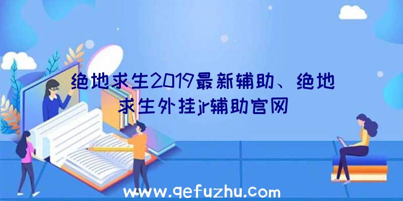 绝地求生2019最新辅助、绝地求生外挂jr辅助官网