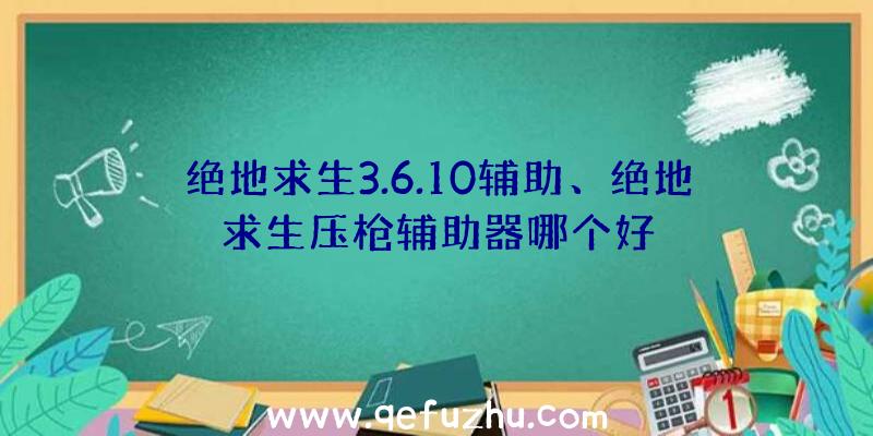 绝地求生3.6.10辅助、绝地求生压枪辅助器哪个好