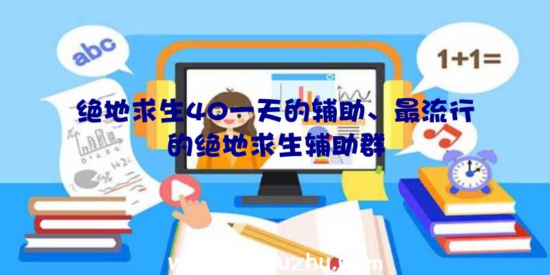 绝地求生40一天的辅助、最流行的绝地求生辅助群