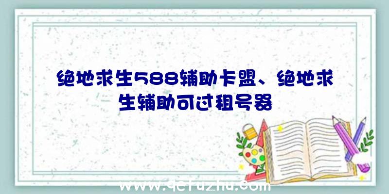 绝地求生588辅助卡盟、绝地求生辅助可过租号器