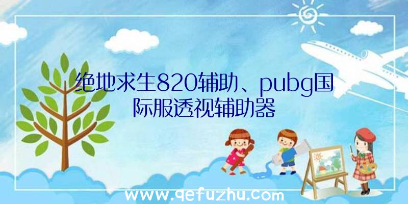 绝地求生820辅助、pubg国际服透视辅助器