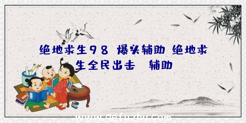 绝地求生98k爆头辅助、绝地求生全民出击pc辅助