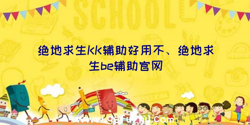 绝地求生KK辅助好用不、绝地求生be辅助官网