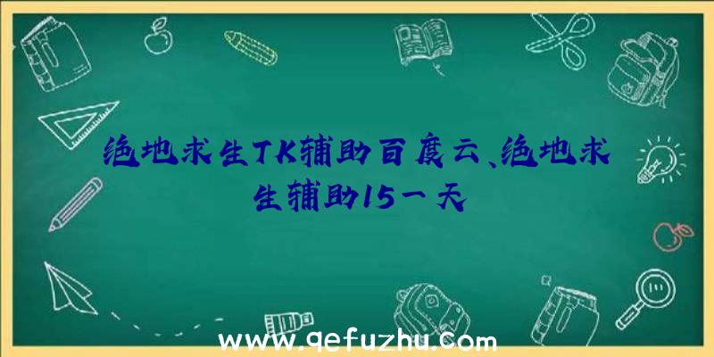 绝地求生TK辅助百度云、绝地求生辅助15一天